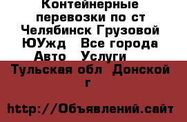 Контейнерные перевозки по ст.Челябинск-Грузовой ЮУжд - Все города Авто » Услуги   . Тульская обл.,Донской г.